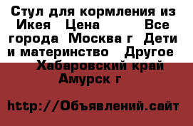 Стул для кормления из Икея › Цена ­ 800 - Все города, Москва г. Дети и материнство » Другое   . Хабаровский край,Амурск г.